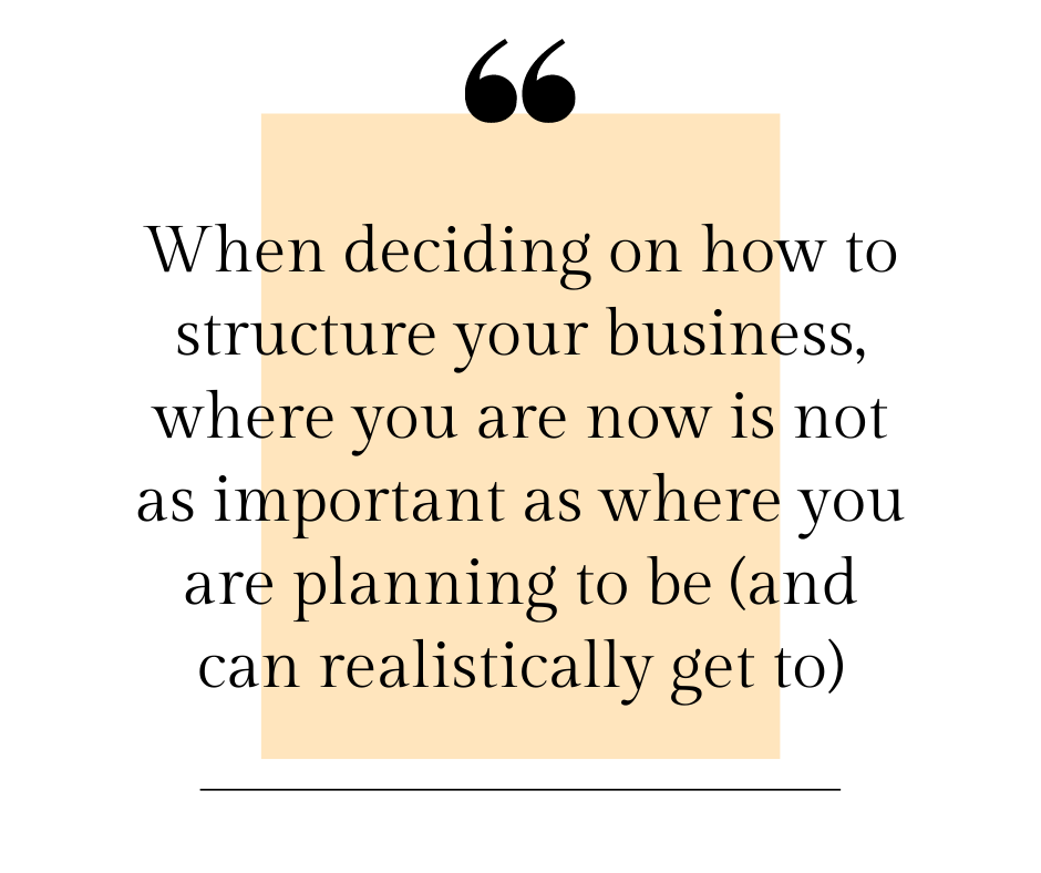 when deciding on how to structure your business, where you are now is not as important as where you are planning to be (1)